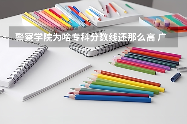 警察学院为啥专科分数线还那么高 广西警察学院专科分数线