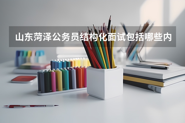 山东菏泽公务员结构化面试包括哪些内容？