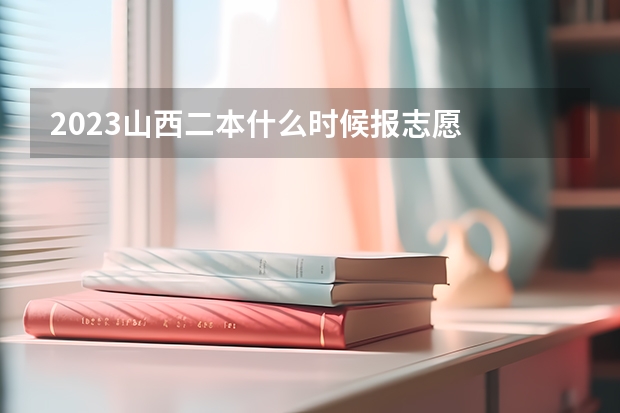 2023山西二本什么时候报志愿
