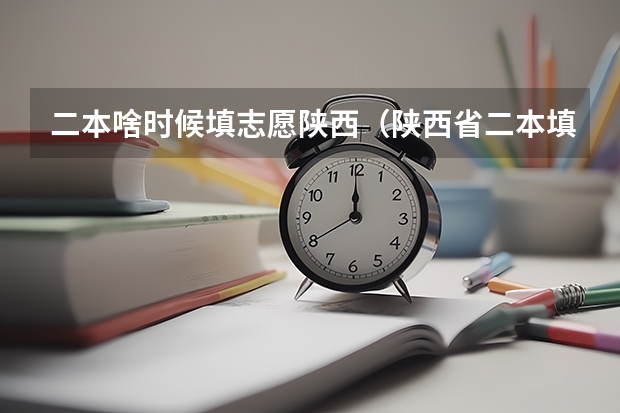 二本啥时候填志愿陕西（陕西省二本填报志愿时间）