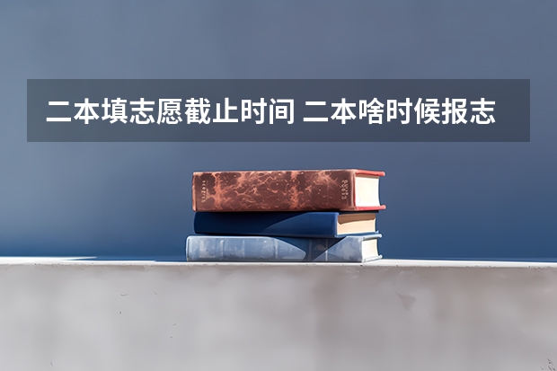 二本填志愿截止时间 二本啥时候报志愿