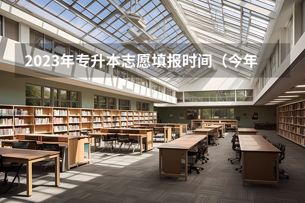 2023年专升本志愿填报时间（今年全国各省的高考志愿填报时间是几号？）