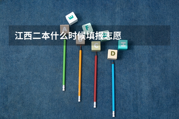 江西二本什么时候填报志愿