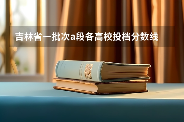 吉林省一批次a段各高校投档分数线 吉林的大学排名及分数线