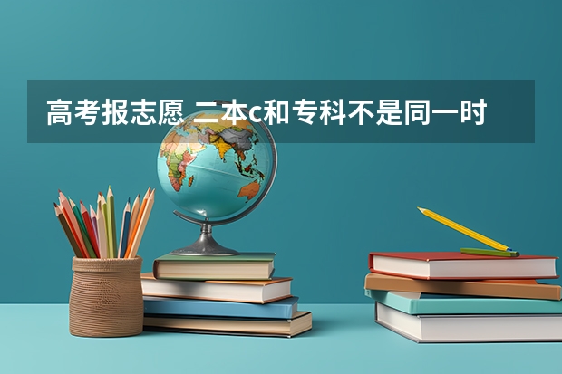 高考报志愿 二本c和专科不是同一时间报 那网上报志愿我该怎么填