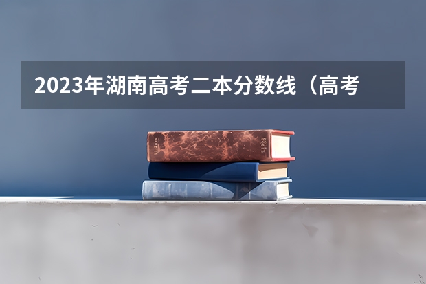 2023年湖南高考二本分数线（高考二本征集志愿填报时间）