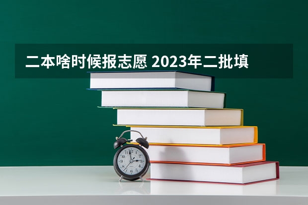 二本啥时候报志愿 2023年二批填报时间