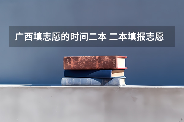广西填志愿的时间二本 二本填报志愿截止时间