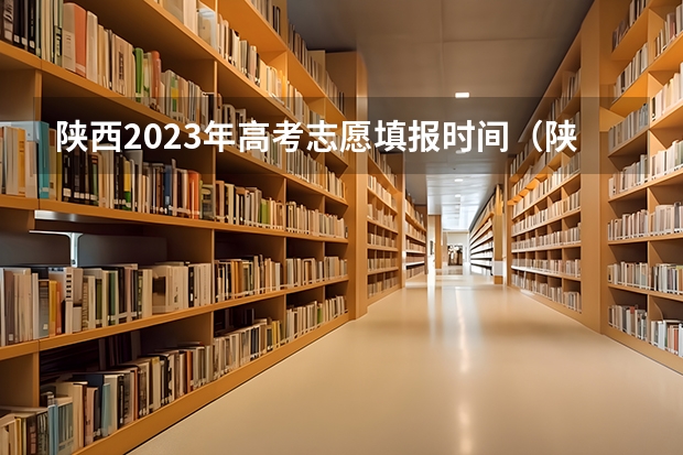 陕西2023年高考志愿填报时间（陕西高考志愿填报时间及时间段）