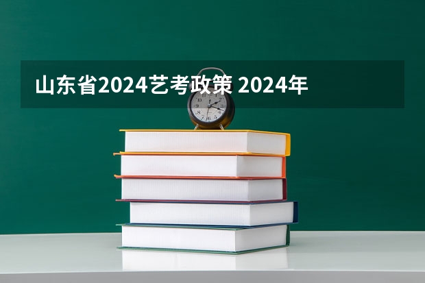 山东省2024艺考政策 2024年艺考最新政策