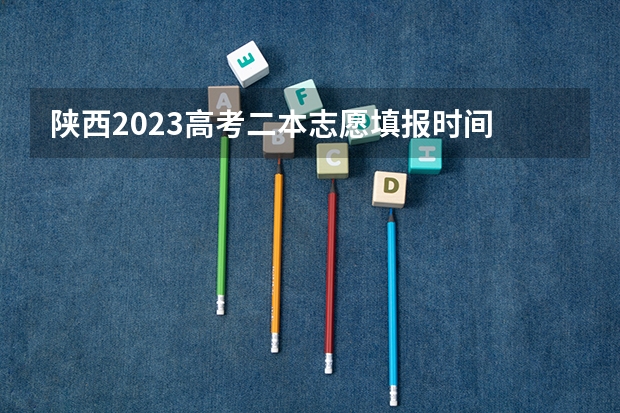 陕西2023高考二本志愿填报时间 安徽省二本征集志愿填报时间