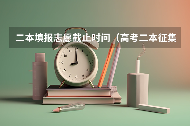 二本填报志愿截止时间（高考二本征集志愿填报时间）