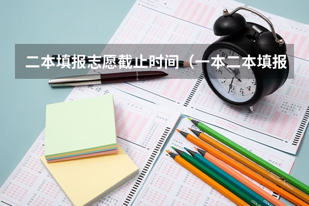二本填报志愿截止时间（一本二本填报志愿时间）