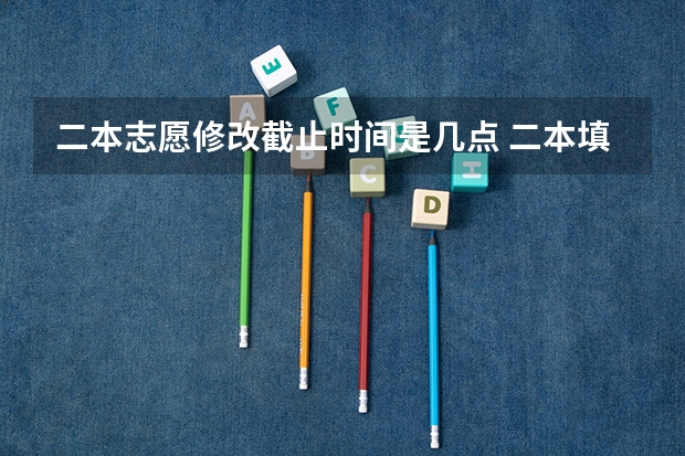 二本志愿修改截止时间是几点 二本填志愿时间？