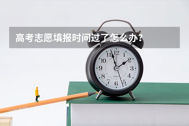 高考志愿填报时间过了怎么办？