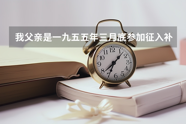 我父亲是一九五五年三月底参加征入补充兵员,请问是属于志愿军系列吗？