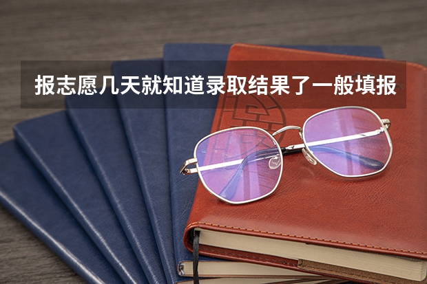 报志愿几天就知道录取结果了一般填报高考志愿后多久就能知道结果是否被录取