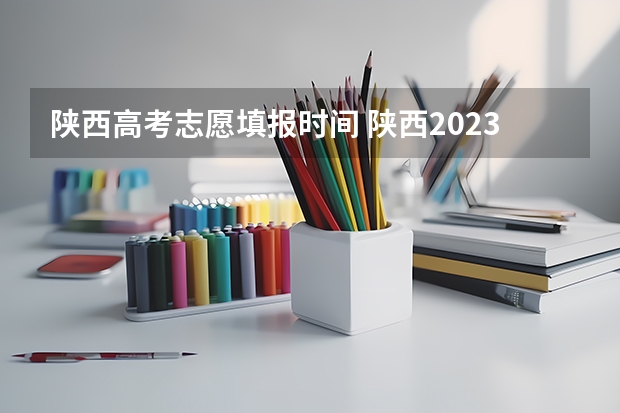 陕西高考志愿填报时间 陕西2023高考二本志愿填报时间