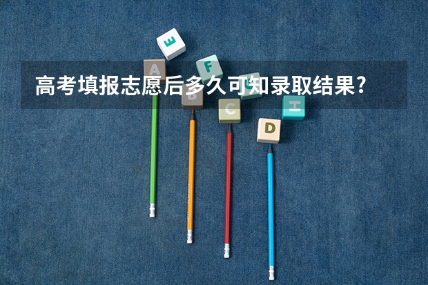 高考填报志愿后多久可知录取结果?