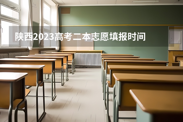 陕西2023高考二本志愿填报时间 陕西高考志愿填报截止时间
