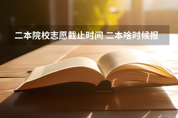 二本院校志愿截止时间 二本啥时候报志愿
