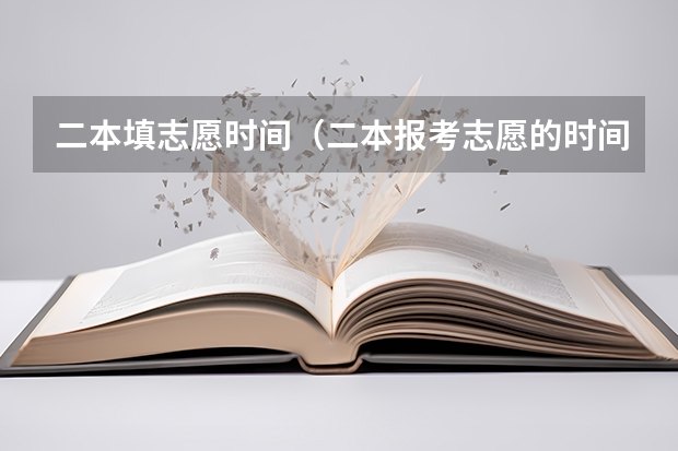 二本填志愿时间（二本报考志愿的时间）