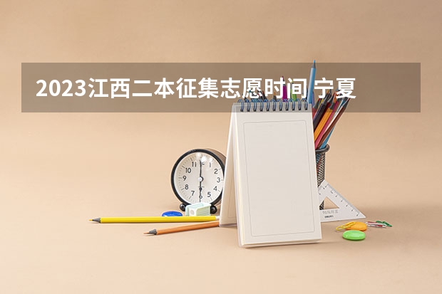 2023江西二本征集志愿时间 宁夏2023年二本征集志愿填报时间