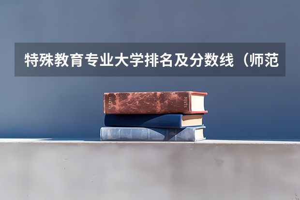 特殊教育专业大学排名及分数线（师范大学排名及录取分数线）