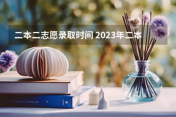 二本二志愿录取时间 2023年二本批次录取时间