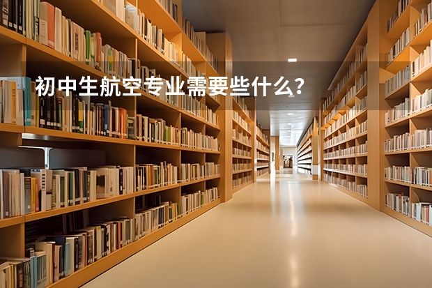 初中生航空专业需要些什么？