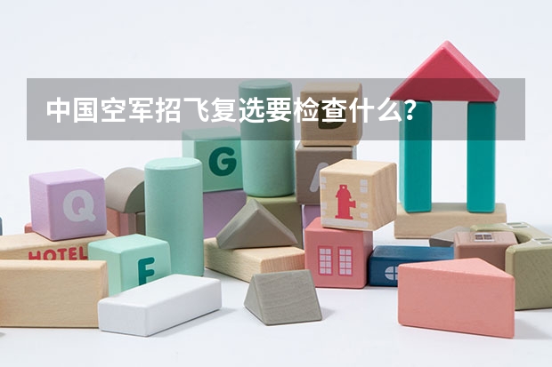 中国空军招飞复选要检查什么？