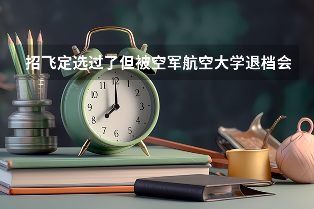 招飞定选过了但被空军航空大学退档会怎样？要赔违约金吗？