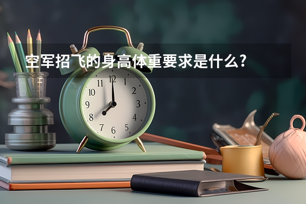 空军招飞的身高体重要求是什么?