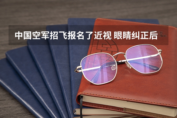 中国空军招飞报名了近视 眼睛纠正后空军招飞