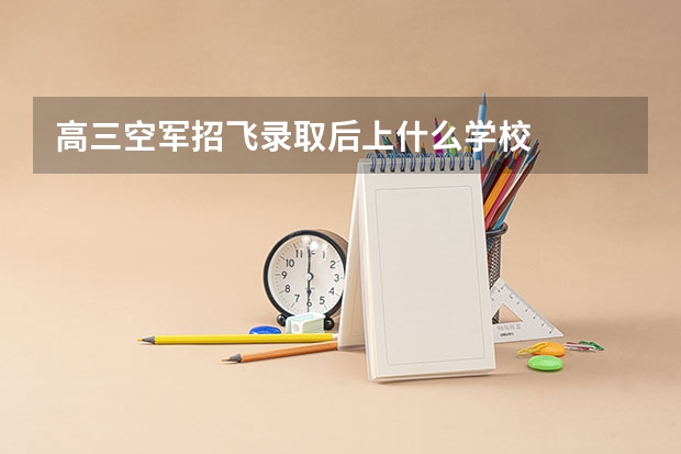 高三空军招飞录取后上什么学校