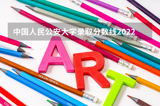 中国人民公安大学录取分数线2022是多少分?