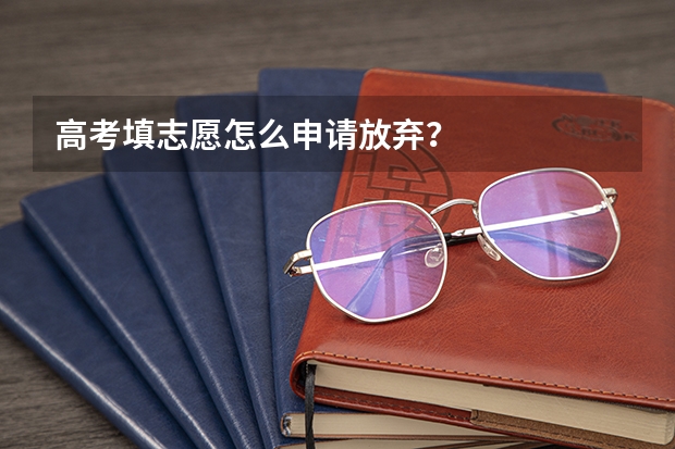 高考填志愿怎么申请放弃？