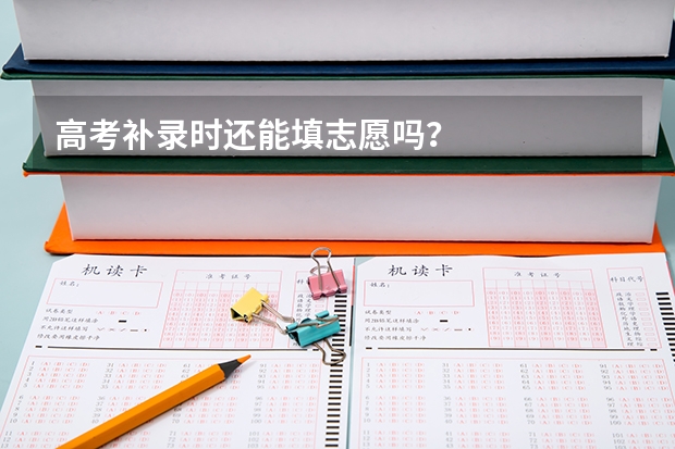 高考补录时还能填志愿吗？