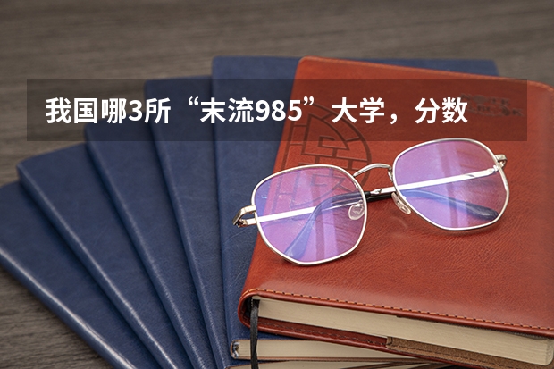 我国哪3所“末流985”大学，分数线较低，适合高考生捡漏？（哪5所985大学，录取分低于热门211，考上了不起？）