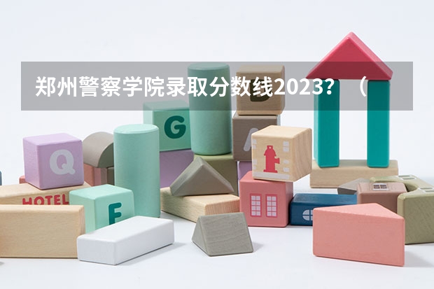 郑州警察学院录取分数线2023？（河南警察学院专科分数线）