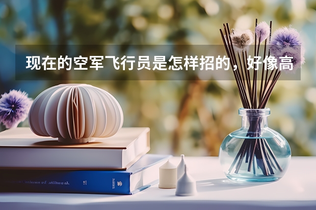 现在的空军飞行员是怎样招的，好像高二的时候学校有招生。具体是什么项目？民航呢？