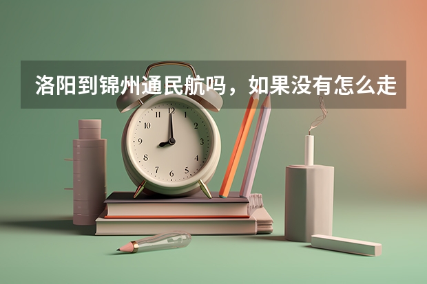 洛阳到锦州通民航吗，如果没有怎么走最方便，最好是飞机，