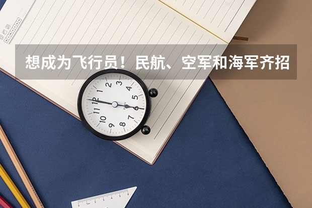 想成为飞行员！民航、空军和海军齐招飞，对比要求哪个更值得报考？