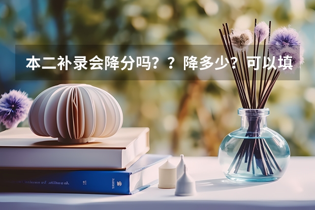 本二补录会降分吗？？降多少？可以填多高的学校？？谢谢啊~~！很急的~~