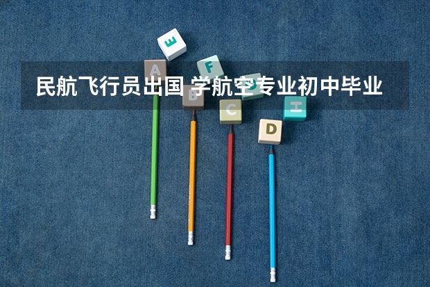 民航飞行员出国 学航空专业初中毕业可以嘛？