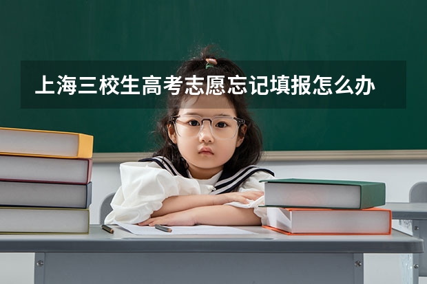 上海三校生高考志愿忘记填报怎么办