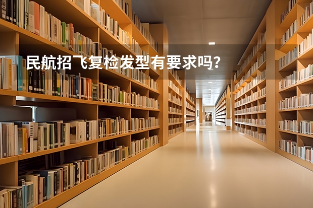 民航招飞复检发型有要求吗？