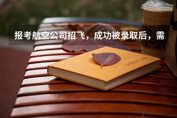 报考航空公司招飞，成功被录取后，需要多少学费，付得起的，有多少能够当飞行员？
