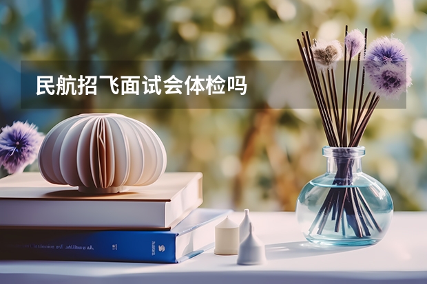 民航招飞面试会体检吗