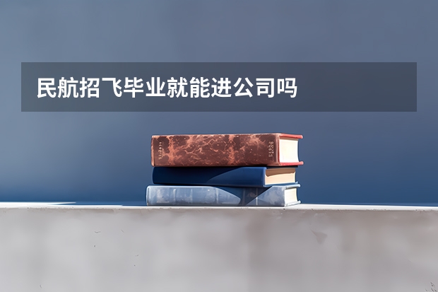 民航招飞毕业就能进公司吗